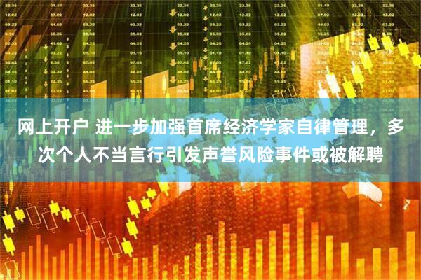 网上开户 进一步加强首席经济学家自律管理，多次个人不当言行引发声誉风险事件或被解聘