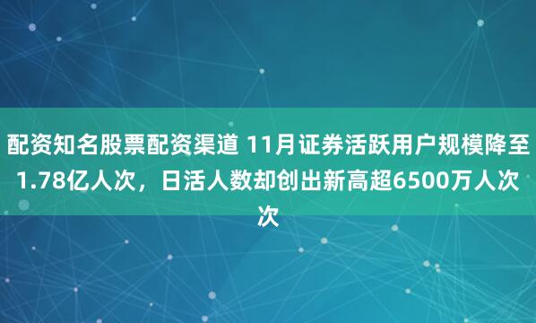 配资知名股票配资渠道 11月证券活跃用户规模降至1.78亿人次，日活人数却创出新高超6500万人次