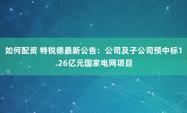 如何配资 特锐德最新公告：公司及子公司预中标1.26亿元国家电网项目