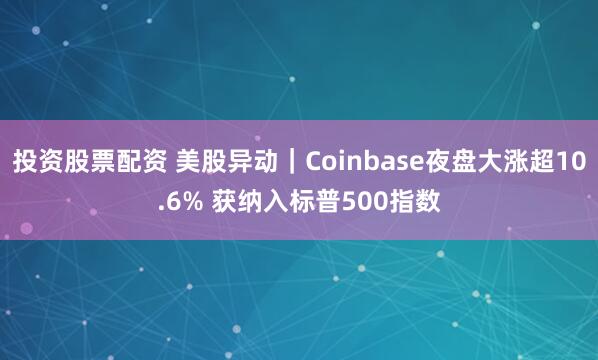投资股票配资 美股异动｜Coinbase夜盘大涨超10.6% 获纳入标普500指数