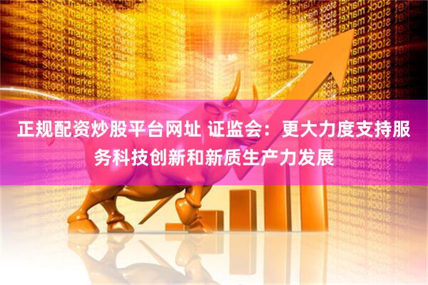 正规配资炒股平台网址 证监会：更大力度支持服务科技创新和新质生产力发展