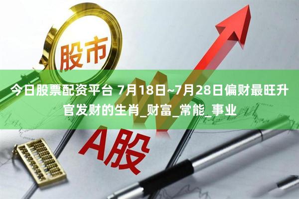 今日股票配资平台 7月18日~7月28日偏财最旺升官发财的生肖_财富_常能_事业