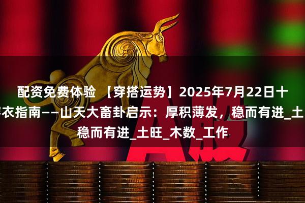 配资免费体验 【穿搭运势】2025年7月22日十二生肖五行穿衣指南——山天大畜卦启示：厚积薄发，稳而有进_土旺_木数_工作