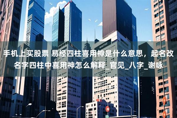 手机上买股票 易经四柱喜用神是什么意思，起名改名字四柱中喜用神怎么解释_官见_八字_谢咏