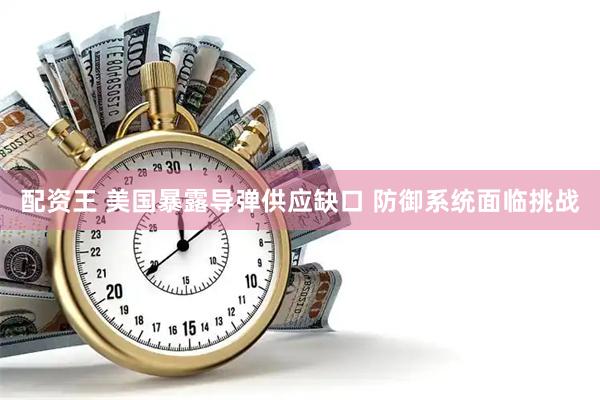 配资王 美国暴露导弹供应缺口 防御系统面临挑战