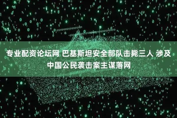专业配资论坛网 巴基斯坦安全部队击毙三人 涉及中国公民袭击案主谋落网