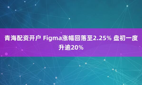 青海配资开户 Figma涨幅回落至2.25% 盘初一度升逾20%