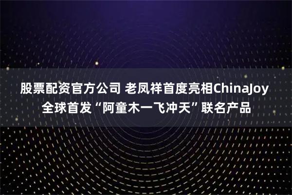 股票配资官方公司 老凤祥首度亮相ChinaJoy 全球首发“阿童木一飞冲天”联名产品