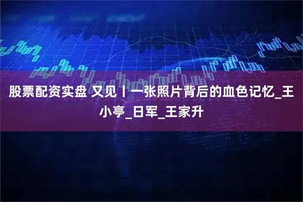 股票配资实盘 又见丨一张照片背后的血色记忆_王小亭_日军_王家升