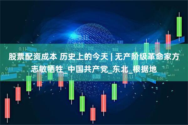 股票配资成本 历史上的今天 | 无产阶级革命家方志敏牺牲_中国共产党_东北_根据地