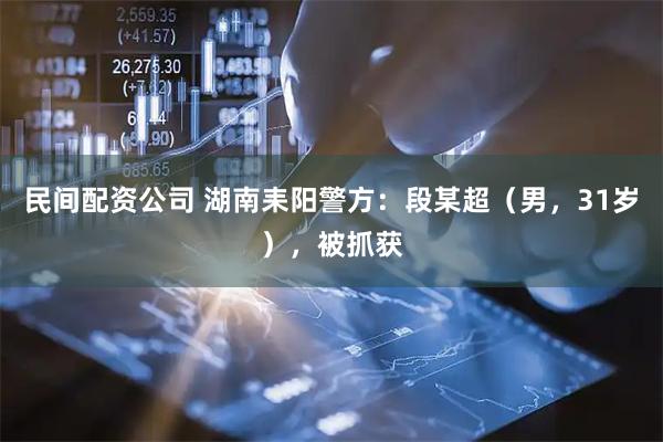 民间配资公司 湖南耒阳警方：段某超（男，31岁），被抓获