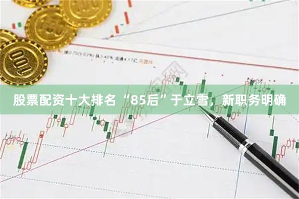股票配资十大排名 “85后”于立雪，新职务明确