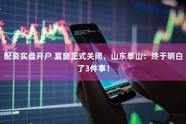 配资实盘开户 夏窗正式关闭，山东泰山：终于明白了3件事！