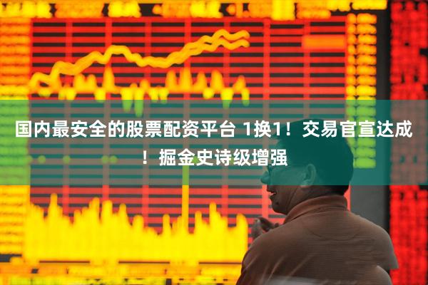国内最安全的股票配资平台 1换1！交易官宣达成！掘金史诗级增强