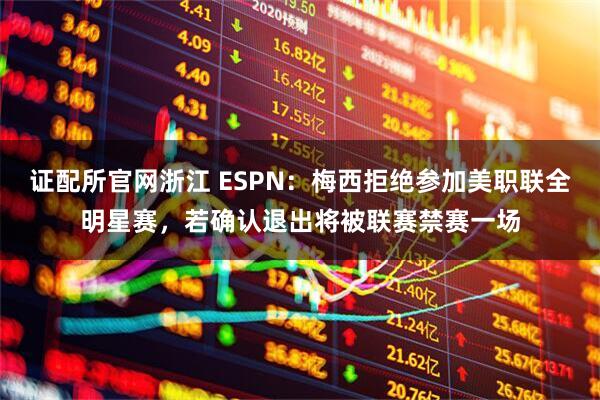 证配所官网浙江 ESPN：梅西拒绝参加美职联全明星赛，若确认退出将被联赛禁赛一场