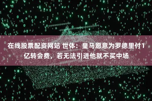 在线股票配资网站 世体：皇马愿意为罗德里付1亿转会费，若无法引进他就不买中场
