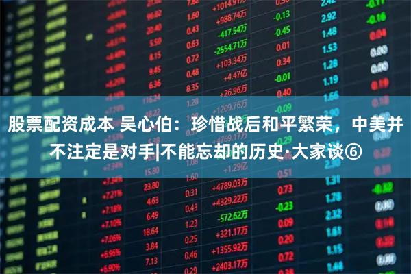 股票配资成本 吴心伯：珍惜战后和平繁荣，中美并不注定是对手|不能忘却的历史·大家谈⑥
