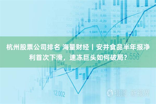 杭州股票公司排名 海量财经丨安井食品半年报净利首次下滑，速冻巨头如何破局？