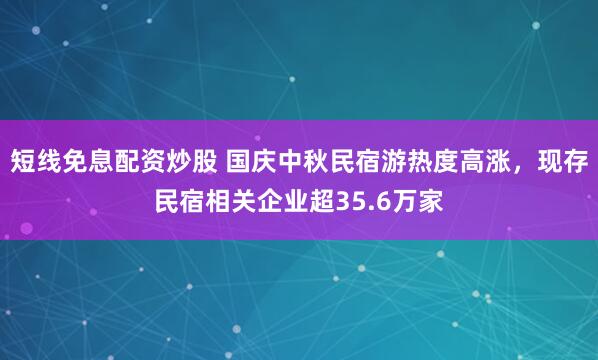 短线免息配资炒股 国庆中秋民宿游热度高涨，现存民宿相关企业超35.6万家