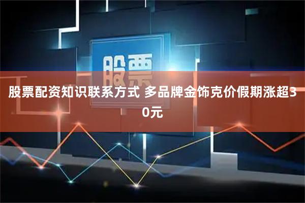 股票配资知识联系方式 多品牌金饰克价假期涨超30元