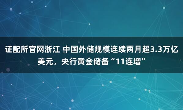 证配所官网浙江 中国外储规模连续两月超3.3万亿美元，央行黄金储备“11连增”
