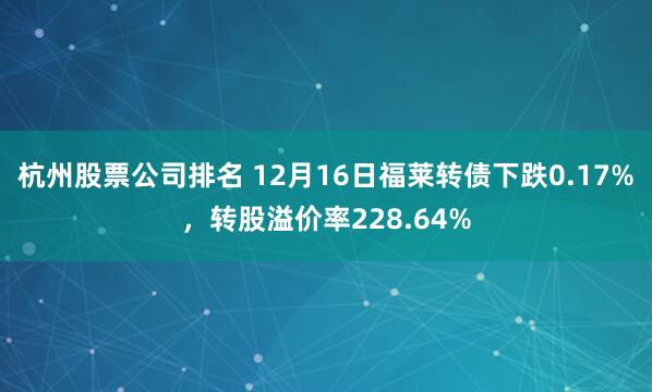 杭州股票公司排名 12月16日福莱转债下跌0.17%，转股溢价率228.64%