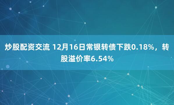 炒股配资交流 12月16日常银转债下跌0.18%，转股溢价率6.54%