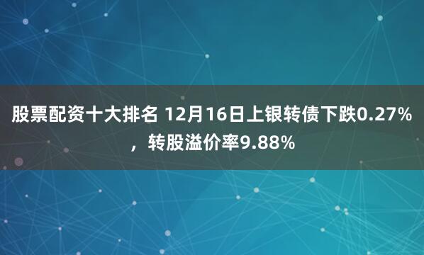 股票配资十大排名 12月16日上银转债下跌0.27%，转股溢价率9.88%