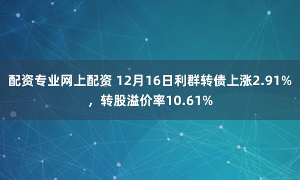 配资专业网上配资 12月16日利群转债上涨2.91%，转股溢价率10.61%
