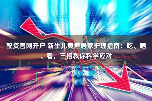 配资官网开户 新生儿黄疸居家护理指南：吃、晒、看，三招教你科学应对