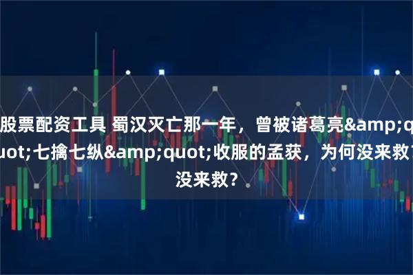 股票配资工具 蜀汉灭亡那一年，曾被诸葛亮"七擒七纵"收服的孟获，为何没来救？